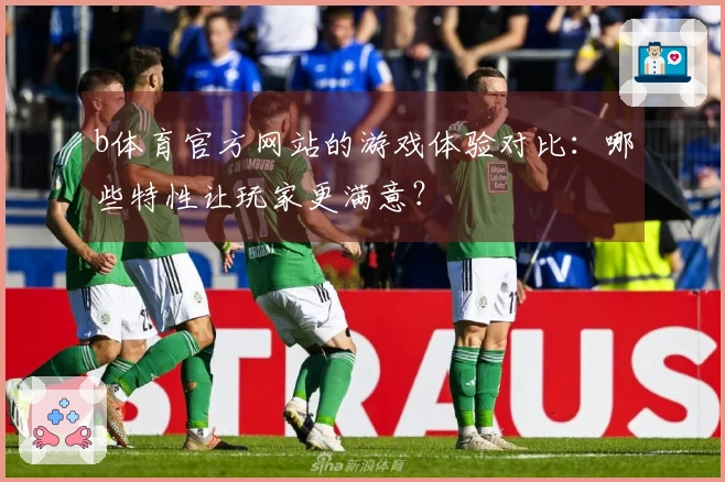 b体育官方网站的游戏体验对比：哪些特性让玩家更满意？