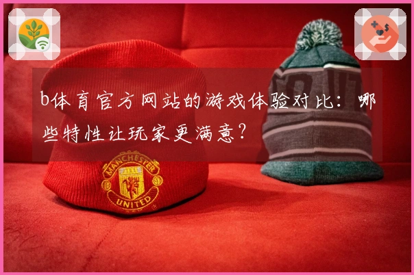 b体育官方网站的游戏体验对比：哪些特性让玩家更满意？
