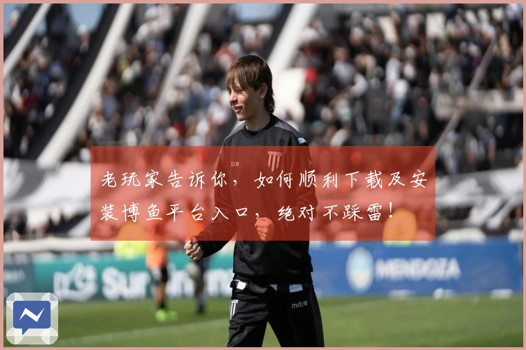 老玩家告诉你，如何顺利下载及安装博鱼平台入口，绝对不踩雷！