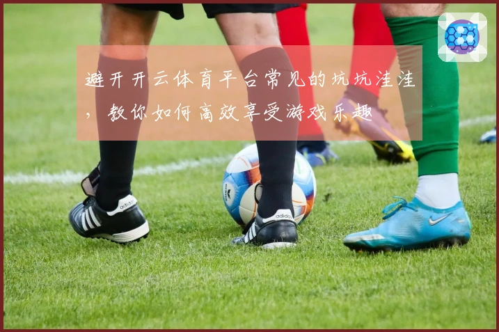 避开开云体育平台常见的坑坑洼洼，教你如何高效享受游戏乐趣