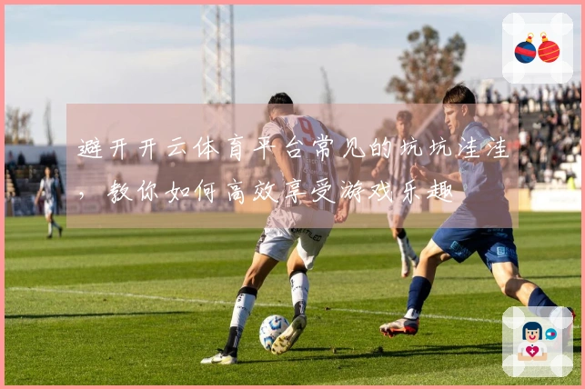避开开云体育平台常见的坑坑洼洼，教你如何高效享受游戏乐趣