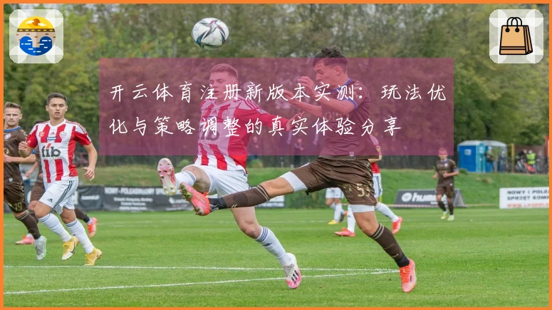 开云体育注册新版本实测：玩法优化与策略调整的真实体验分享
