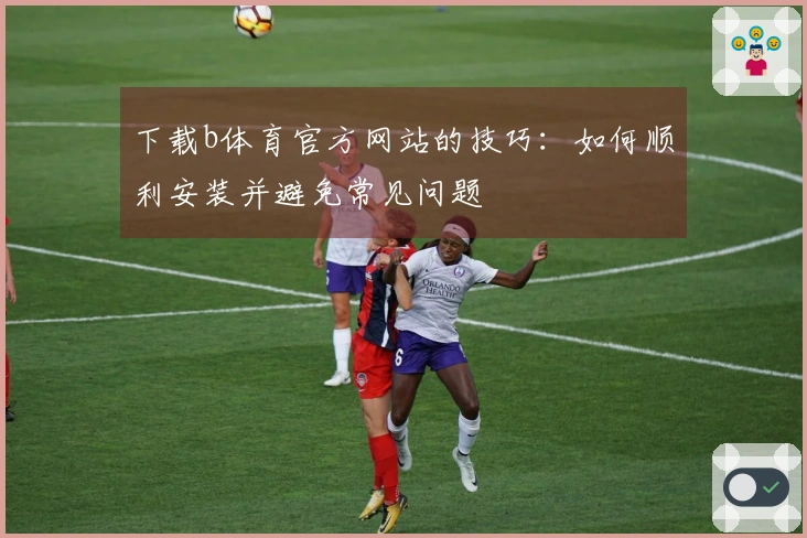 下载b体育官方网站的技巧：如何顺利安装并避免常见问题