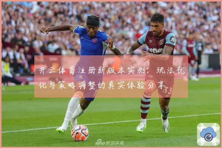 开云体育注册新版本实测：玩法优化与策略调整的真实体验分享