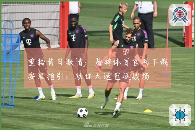 重拾昔日激情，易游体育官网下载安装指引，助你火速重返战场